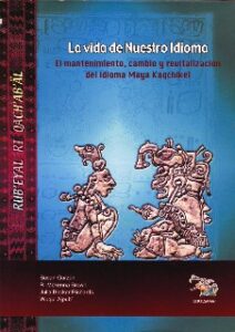 Rub’eyal Ri Qach’ab’äl. La Vida de Nuestro Idioma, El mantenimiento, cambio y revitalización del idioma Maya Kaqchikel (edición en castellano).