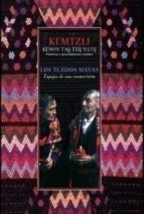 Kemtzij. Kemon Taq Tzij Na’oj. Palabras y pensamientos tejidos. Los Tejidos Mayas, Espejos de una cosmovisión.